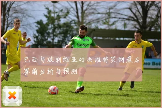 巴西与玻利维亚对决谁将笑到最后赛前分析与预测