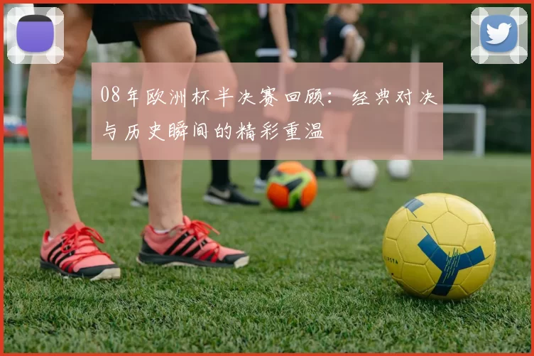 08年欧洲杯半决赛回顾：经典对决与历史瞬间的精彩重温