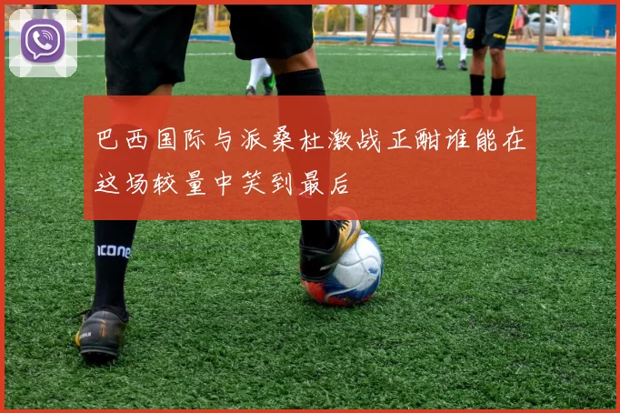 巴西国际与派桑杜激战正酣谁能在这场较量中笑到最后