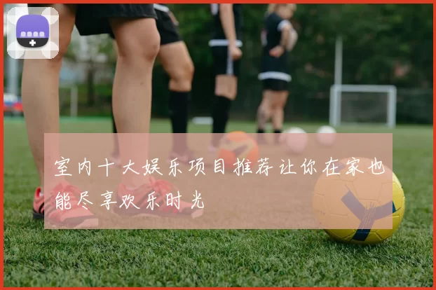 室内十大娱乐项目推荐让你在家也能尽享欢乐时光