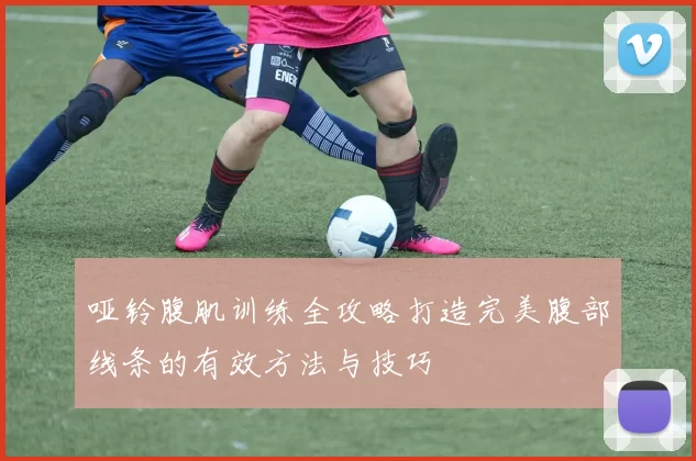 哑铃腹肌训练全攻略打造完美腹部线条的有效方法与技巧