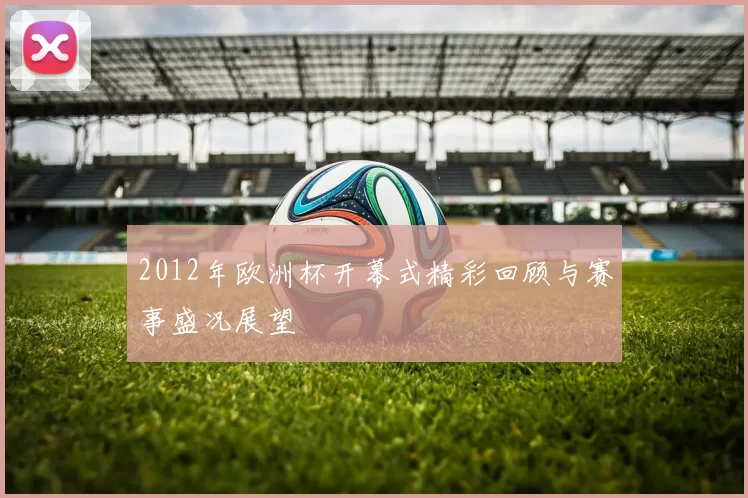 2012年欧洲杯开幕式精彩回顾与赛事盛况展望