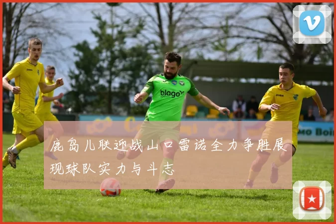 鹿岛儿联迎战山口雷诺全力争胜展现球队实力与斗志