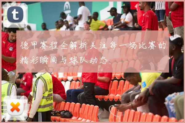 德甲赛程全解析关注每一场比赛的精彩瞬间与球队动态