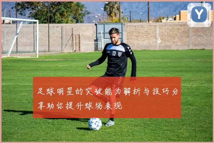 足球明星的突破能力解析与技巧分享助你提升球场表现