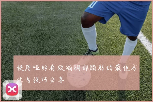 使用哑铃有效减胸部脂肪的最佳方法与技巧分享