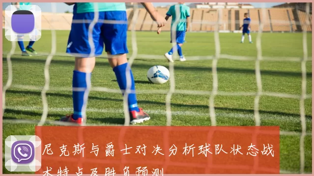 尼克斯与爵士对决分析球队状态战术特点及胜负预测