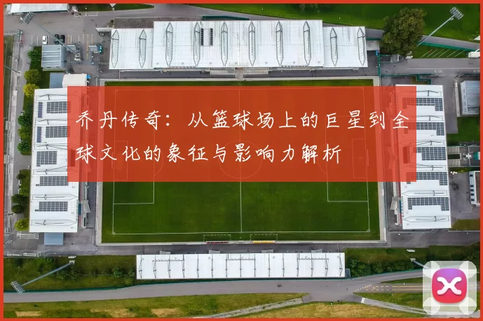 乔丹传奇：从篮球场上的巨星到全球文化的象征与影响力解析