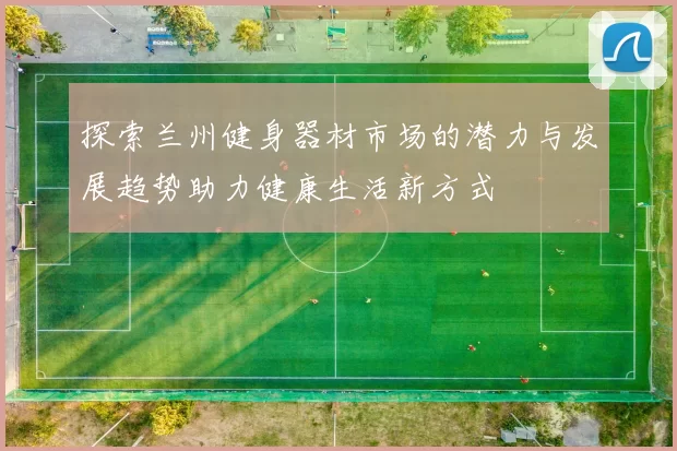 探索兰州健身器材市场的潜力与发展趋势助力健康生活新方式