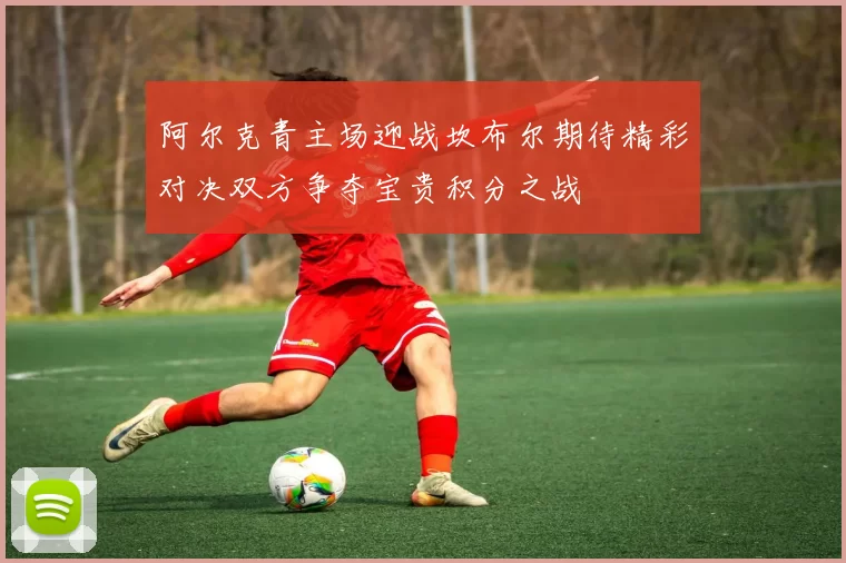 阿尔克青主场迎战坎布尔期待精彩对决双方争夺宝贵积分之战